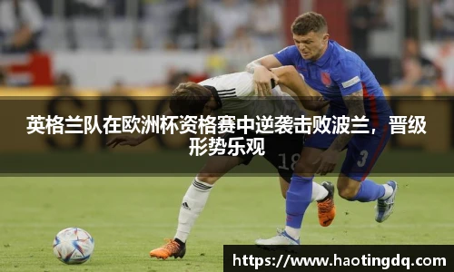 英格兰队在欧洲杯资格赛中逆袭击败波兰，晋级形势乐观