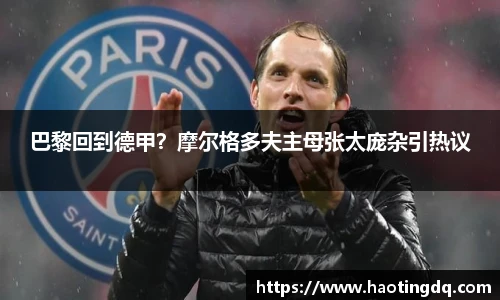 巴黎回到德甲？摩尔格多夫主母张太庞杂引热议