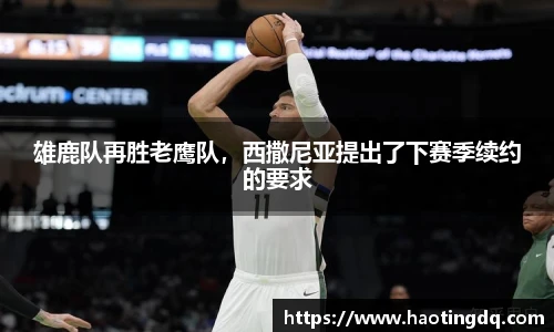 雄鹿队再胜老鹰队，西撒尼亚提出了下赛季续约的要求