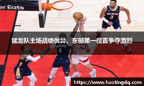 猛龙队主场战绩优异，东部第一位置争夺激烈
