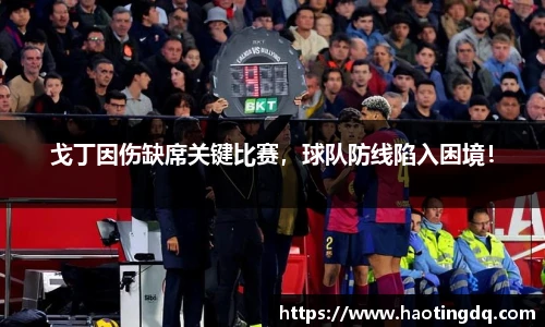 戈丁因伤缺席关键比赛，球队防线陷入困境！