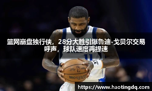 篮网崩盘独行侠，28分大胜引爆鲁迪-戈贝尔交易呼声，球队速度再提速