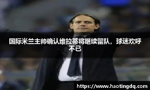 国际米兰主帅确认维拉蒂将继续留队，球迷欢呼不已