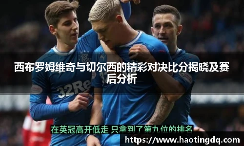 西布罗姆维奇与切尔西的精彩对决比分揭晓及赛后分析