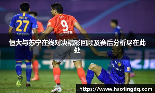 恒大与苏宁在线对决精彩回顾及赛后分析尽在此处