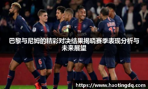 巴黎与尼姆的精彩对决结果揭晓赛季表现分析与未来展望