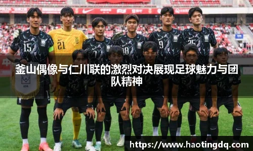 釜山偶像与仁川联的激烈对决展现足球魅力与团队精神