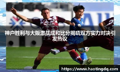 神户胜利与大阪激战成和比分揭晓双方实力对决引发热议