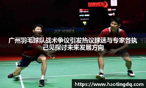 广州羽毛球队战术争议引发热议球迷与专家各执己见探讨未来发展方向