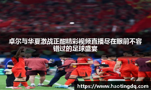 卓尔与华夏激战正酣精彩视频直播尽在眼前不容错过的足球盛宴