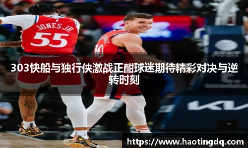 303快船与独行侠激战正酣球迷期待精彩对决与逆转时刻
