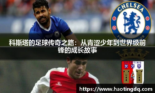 科斯塔的足球传奇之路：从青涩少年到世界级前锋的成长故事