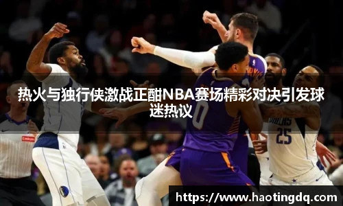 热火与独行侠激战正酣NBA赛场精彩对决引发球迷热议