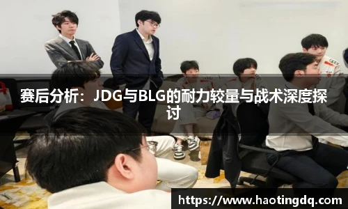 赛后分析：JDG与BLG的耐力较量与战术深度探讨