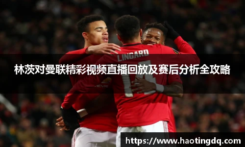 林茨对曼联精彩视频直播回放及赛后分析全攻略